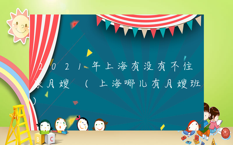 2021年上海有没有不住家月嫂 (上海哪儿有月嫂班)